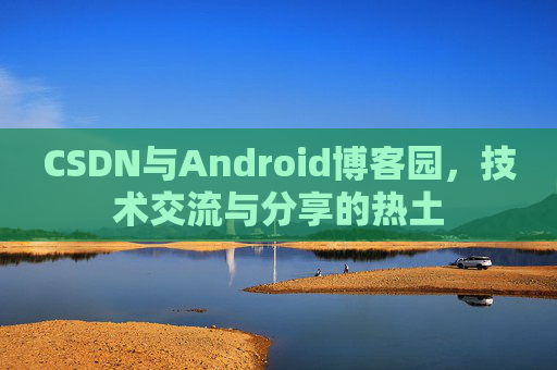 CSDN与Android博客园,技术交流与分享的热土