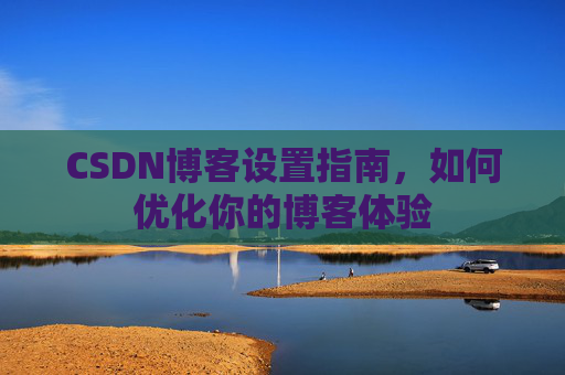 CSDN博客设置指南，如何优化你的博客体验